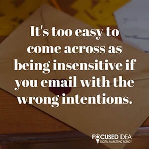 It's too easy to appear as being insensitive if you email with the wrong intentions.